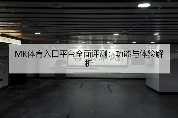MK体育入口平台全面评测：功能与体验解析