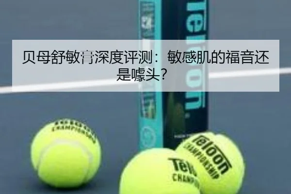 贝母舒敏膏深度评测：敏感肌的福音还是噱头？