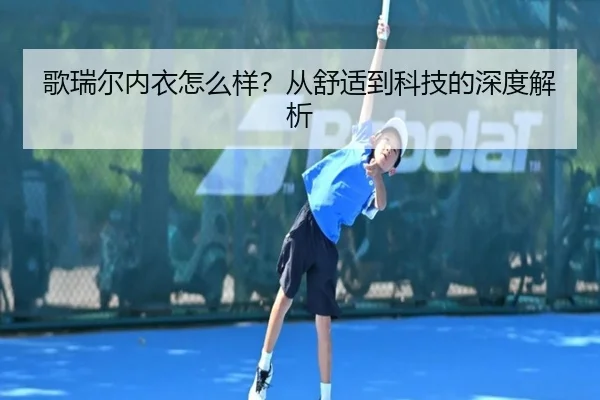 歌瑞尔内衣怎么样？从舒适到科技的深度解析