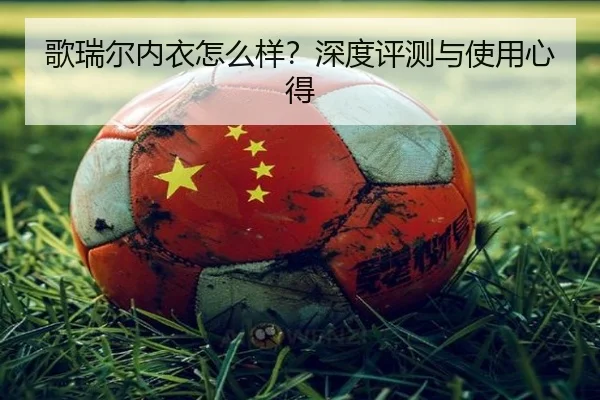 歌瑞尔内衣怎么样？深度评测与使用心得